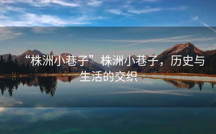 “株洲小巷子”株洲小巷子，歷史與生活的交織