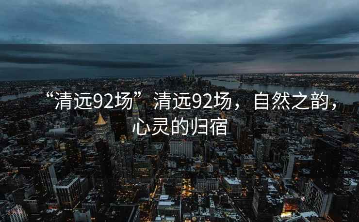 “清遠92場”清遠92場，自然之韻，心靈的歸宿