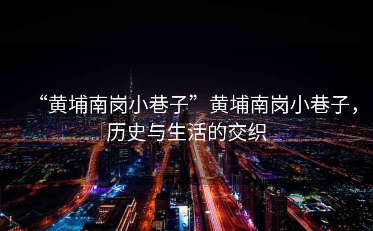 “黃埔南崗小巷子”黃埔南崗小巷子，歷史與生活的交織