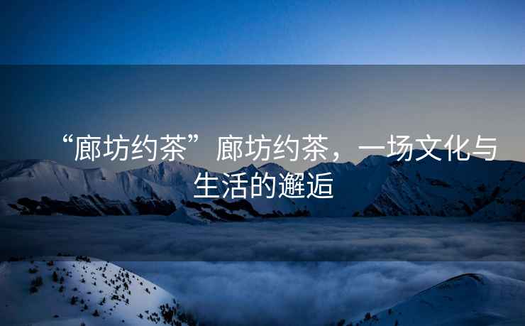 “廊坊約茶”廊坊約茶，一場(chǎng)文化與生活的邂逅
