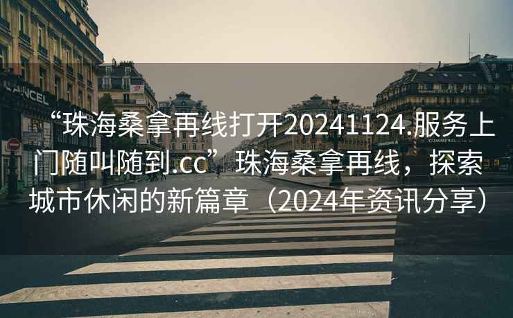“珠海桑拿再線打開20241124.服務上門隨叫隨到.cc”珠海桑拿再線，探索城市休閑的新篇章（2024年資訊分享）