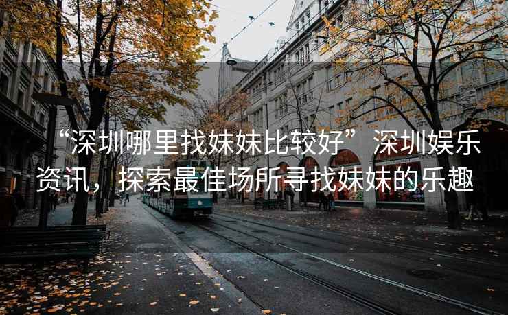 “深圳哪里找妹妹比較好”深圳娛樂資訊，探索最佳場(chǎng)所尋找妹妹的樂趣