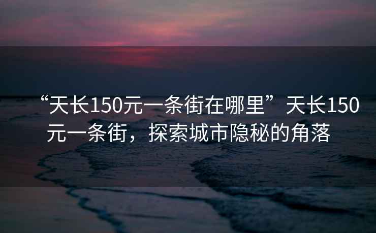 “天長150元一條街在哪里”天長150元一條街，探索城市隱秘的角落
