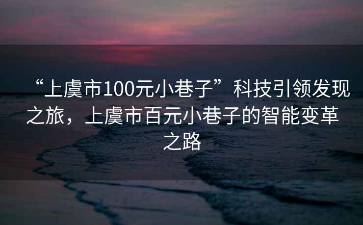“上虞市100元小巷子”科技引領發現之旅，上虞市百元小巷子的智能變革之路