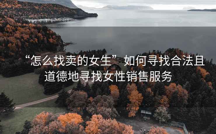 “怎么找賣的女生”如何尋找合法且道德地尋找女性銷售服務(wù)