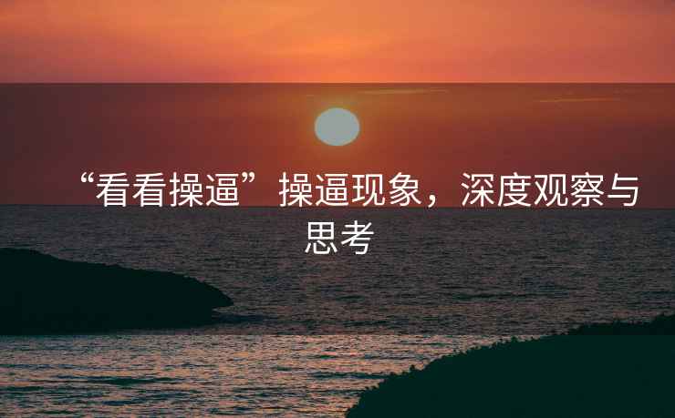 “看看操逼”操逼現象，深度觀察與思考