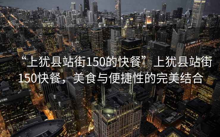 “上猶縣站街150的快餐”上猶縣站街150快餐，美食與便捷性的完美結合