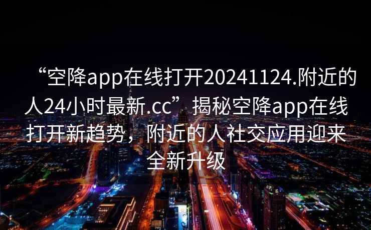 “空降app在線打開20241124.附近的人24小時最新.cc”揭秘空降app在線打開新趨勢，附近的人社交應用迎來全新升級