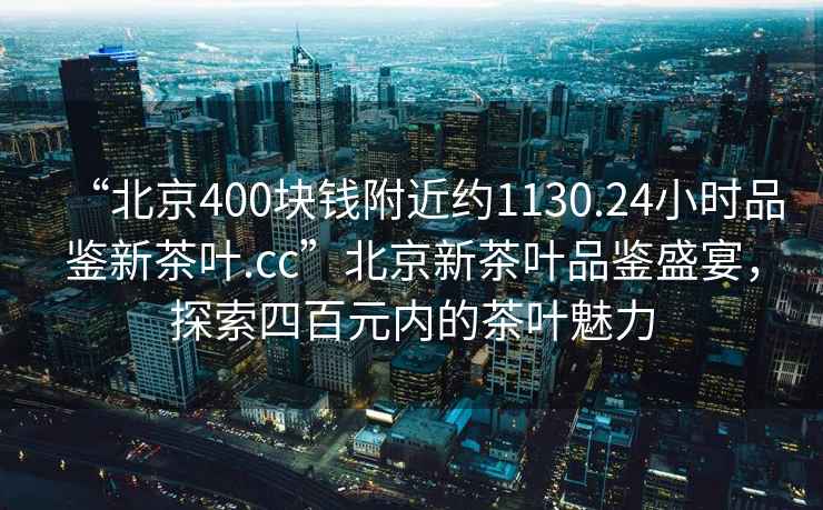 “北京400塊錢附近約1130.24小時品鑒新茶葉.cc”北京新茶葉品鑒盛宴，探索四百元內的茶葉魅力