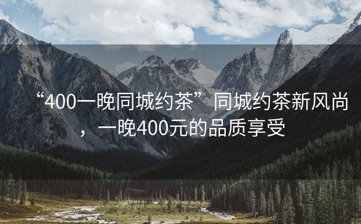 “400一晚同城約茶”同城約茶新風尚，一晚400元的品質享受