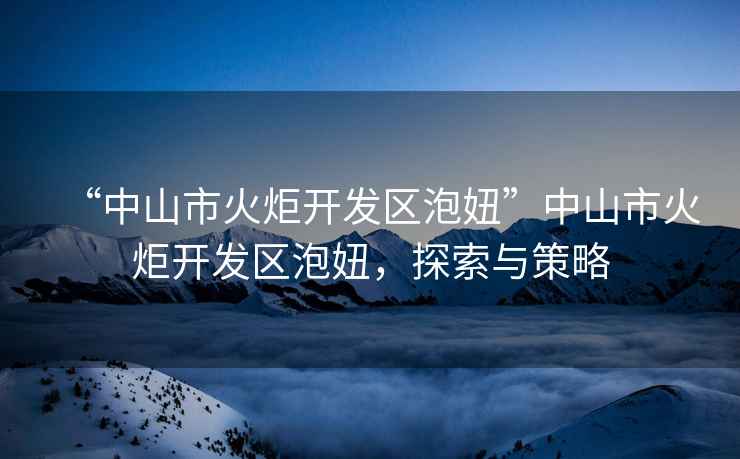 “中山市火炬開(kāi)發(fā)區(qū)泡妞”中山市火炬開(kāi)發(fā)區(qū)泡妞，探索與策略