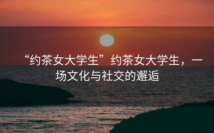 “約茶女大學生”約茶女大學生，一場文化與社交的邂逅