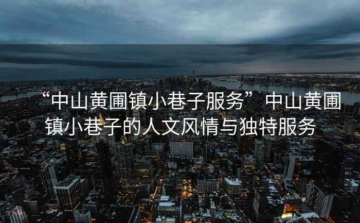 “中山黃圃鎮小巷子服務”中山黃圃鎮小巷子的人文風情與獨特服務