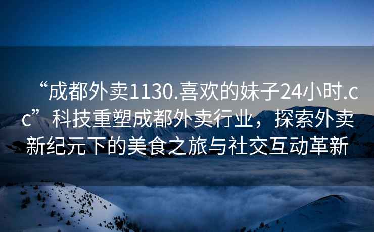“成都外賣1130.喜歡的妹子24小時.cc”科技重塑成都外賣行業，探索外賣新紀元下的美食之旅與社交互動革新