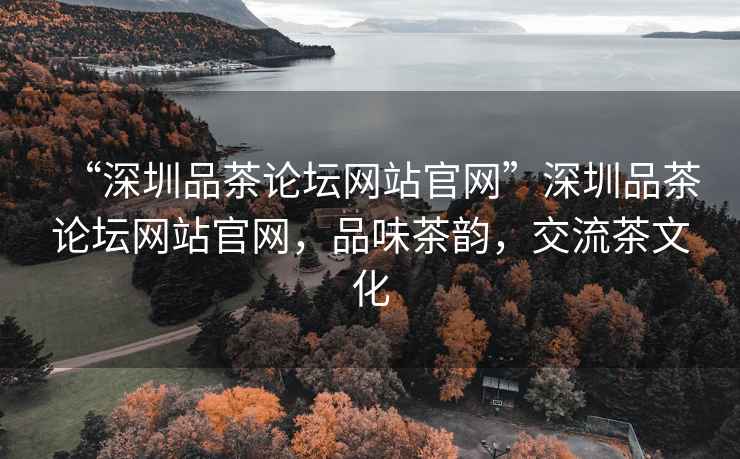 “深圳品茶論壇網站官網”深圳品茶論壇網站官網，品味茶韻，交流茶文化