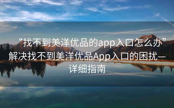 “找不到美洋優(yōu)品的app入口怎么辦”解決找不到美洋優(yōu)品App入口的困擾—詳細(xì)指南