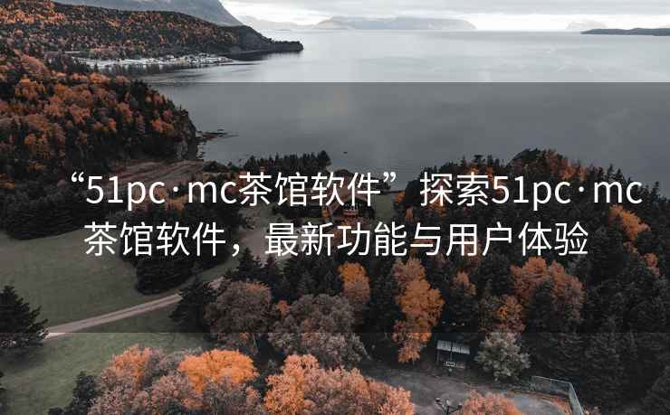 “51pc·mc茶館軟件”探索51pc·mc茶館軟件，最新功能與用戶體驗