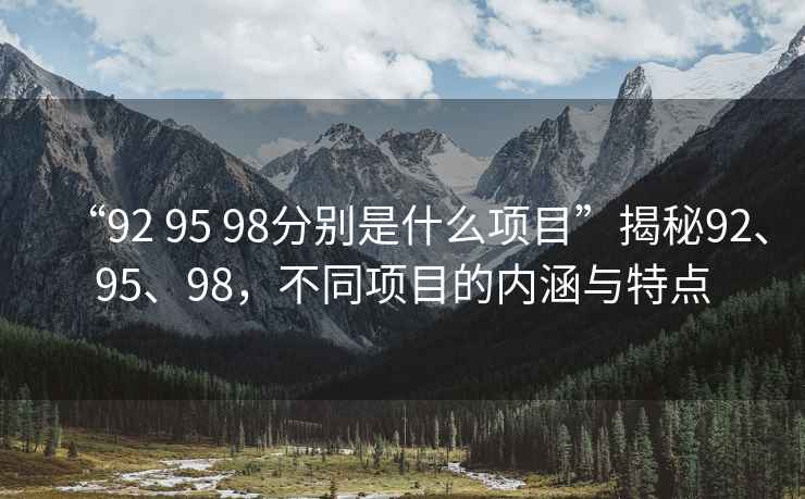 “92 95 98分別是什么項目”揭秘92、95、98，不同項目的內涵與特點