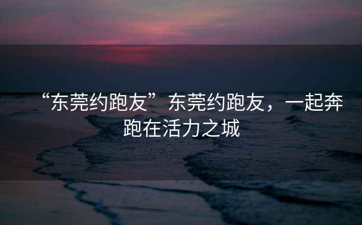 “東莞約跑友”東莞約跑友，一起奔跑在活力之城