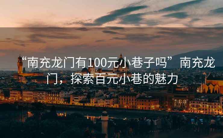 “南充龍門有100元小巷子嗎”南充龍門，探索百元小巷的魅力