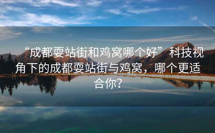 “成都耍站街和雞窩哪個好”科技視角下的成都耍站街與雞窩，哪個更適合你？