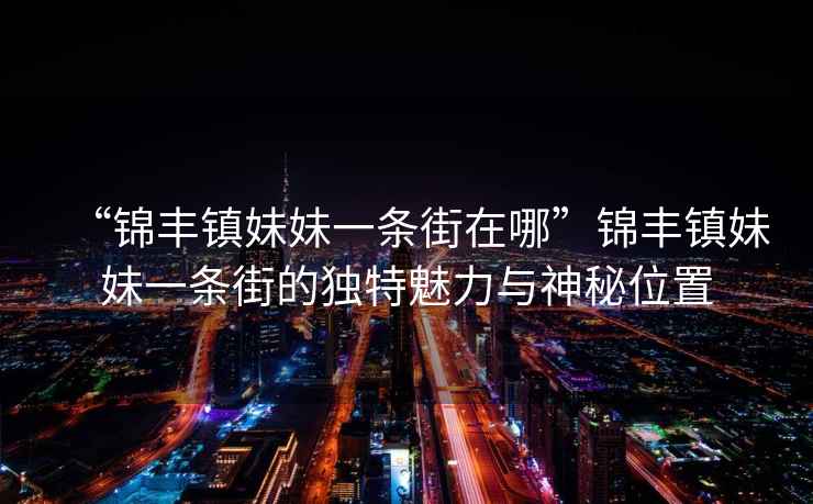 “錦豐鎮(zhèn)妹妹一條街在哪”錦豐鎮(zhèn)妹妹一條街的獨特魅力與神秘位置