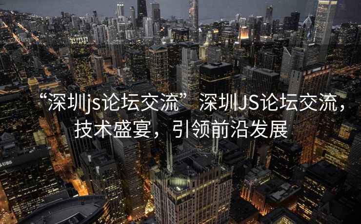 “深圳js論壇交流”深圳JS論壇交流，技術盛宴，引領前沿發展