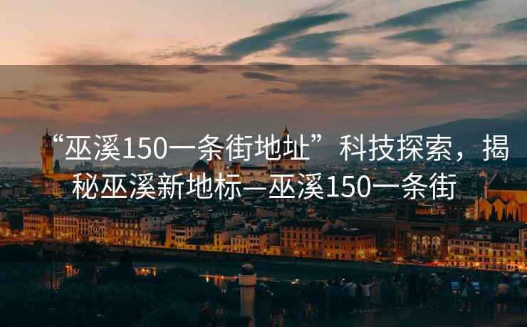 “巫溪150一條街地址”科技探索，揭秘巫溪新地標(biāo)—巫溪150一條街