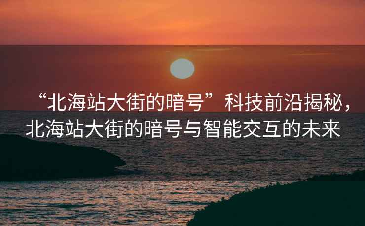 “北海站大街的暗號”科技前沿揭秘，北海站大街的暗號與智能交互的未來