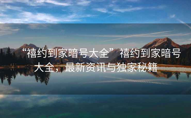 “禧約到家暗號大全”禧約到家暗號大全，最新資訊與獨家秘籍