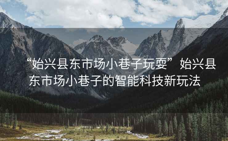 “始興縣東市場小巷子玩耍”始興縣東市場小巷子的智能科技新玩法