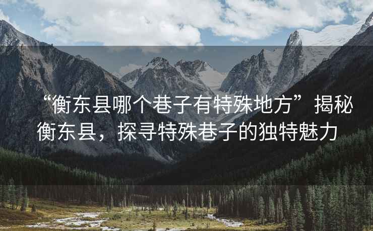 “衡東縣哪個巷子有特殊地方”揭秘衡東縣，探尋特殊巷子的獨特魅力