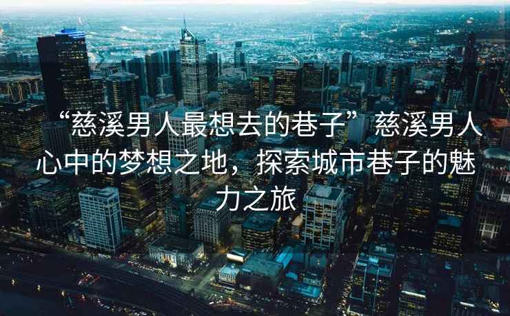 “慈溪男人最想去的巷子”慈溪男人心中的夢想之地，探索城市巷子的魅力之旅