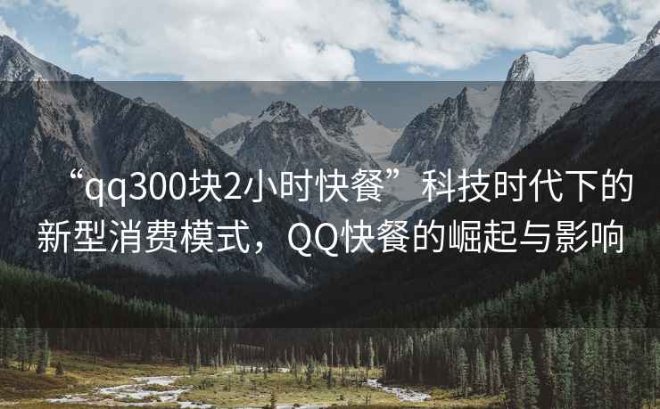“qq300塊2小時快餐”科技時代下的新型消費模式，QQ快餐的崛起與影響