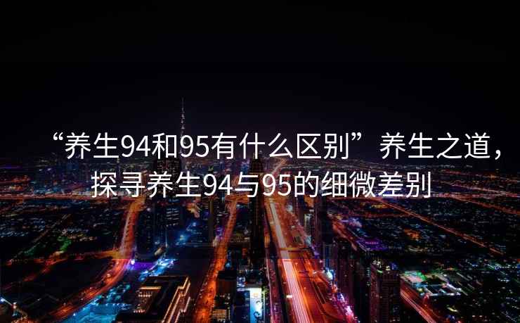 “養生94和95有什么區別”養生之道，探尋養生94與95的細微差別