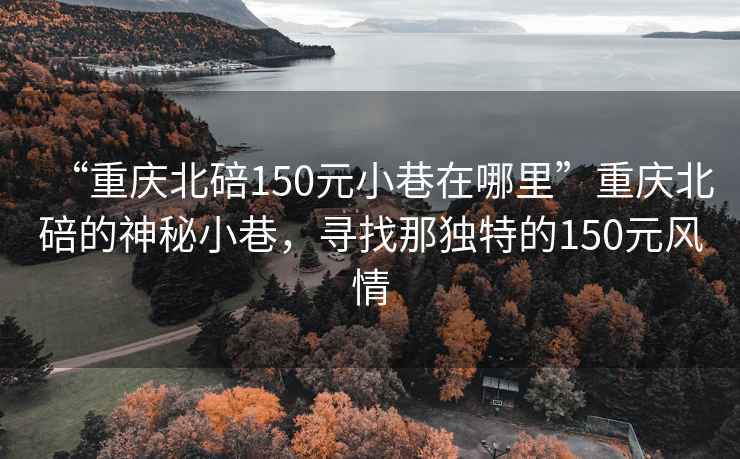 “重慶北碚150元小巷在哪里”重慶北碚的神秘小巷，尋找那獨特的150元風情