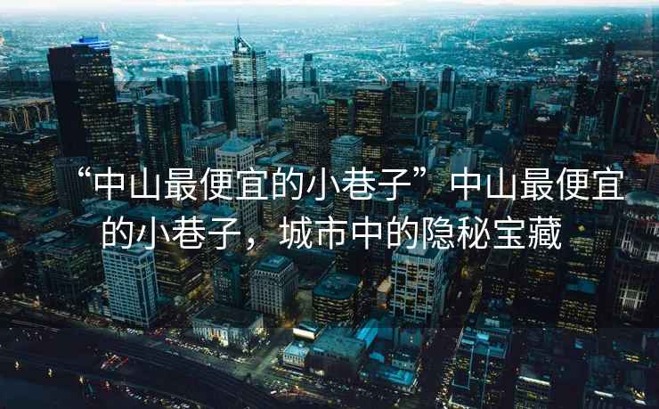 “中山最便宜的小巷子”中山最便宜的小巷子，城市中的隱秘寶藏