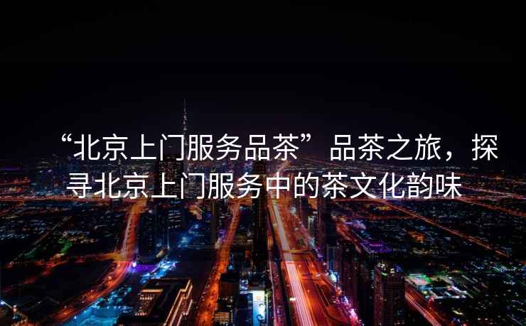 “北京上門服務品茶”品茶之旅，探尋北京上門服務中的茶文化韻味
