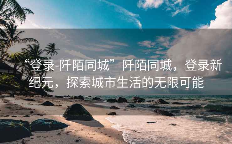 “登錄-阡陌同城”阡陌同城，登錄新紀元，探索城市生活的無限可能