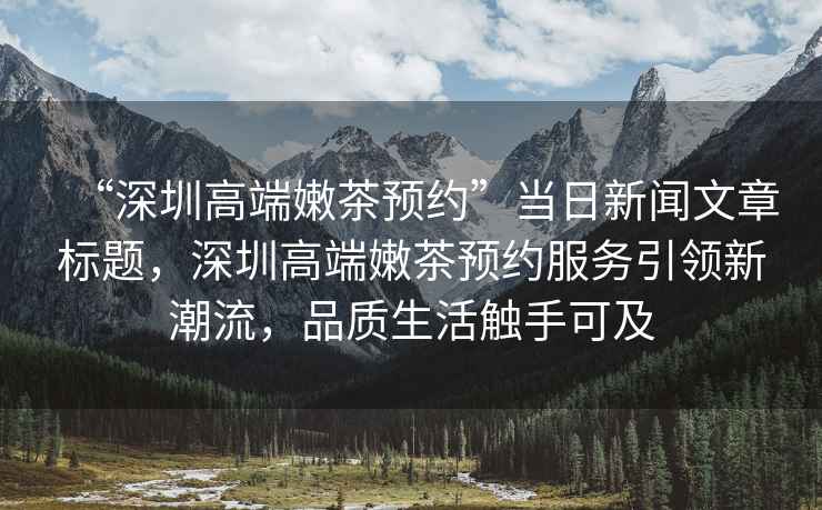 “深圳高端嫩茶預(yù)約”當(dāng)日新聞文章標(biāo)題，深圳高端嫩茶預(yù)約服務(wù)引領(lǐng)新潮流，品質(zhì)生活觸手可及