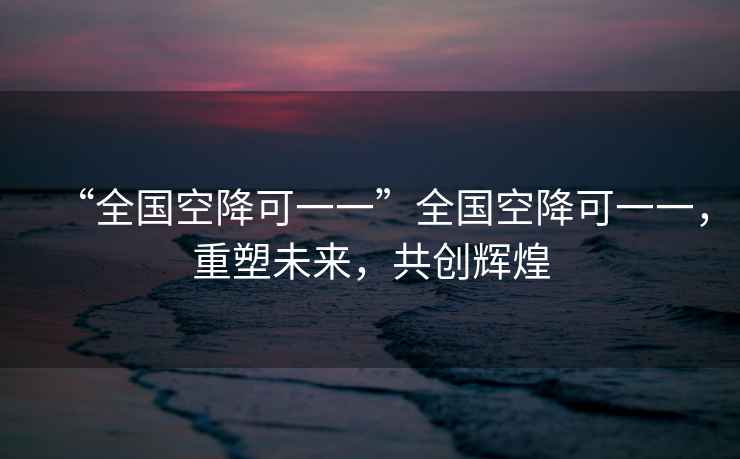 “全國空降可一一”全國空降可一一，重塑未來，共創輝煌