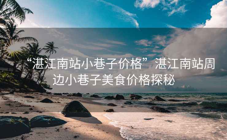 “湛江南站小巷子價(jià)格”湛江南站周邊小巷子美食價(jià)格探秘