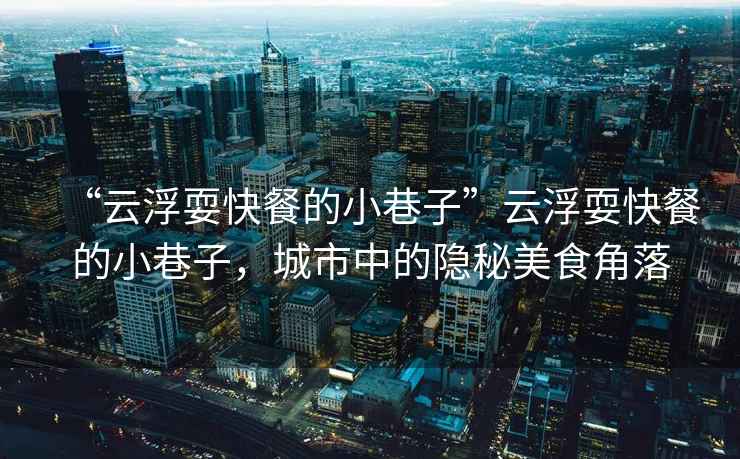 “云浮耍快餐的小巷子”云浮耍快餐的小巷子，城市中的隱秘美食角落
