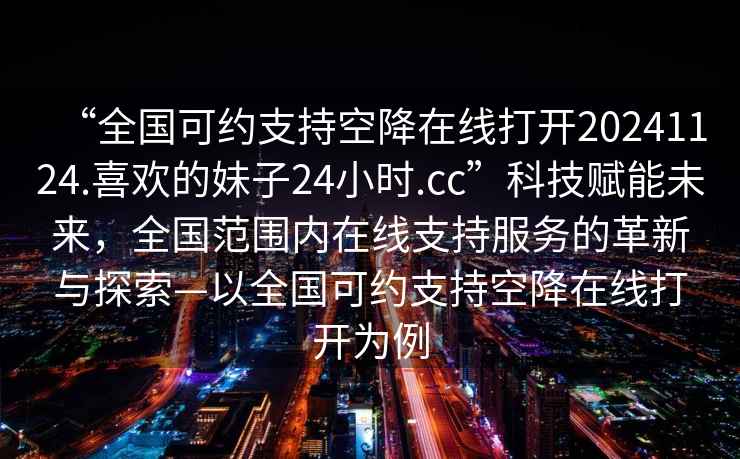 “全國可約支持空降在線打開20241124.喜歡的妹子24小時.cc”科技賦能未來，全國范圍內在線支持服務的革新與探索—以全國可約支持空降在線打開為例