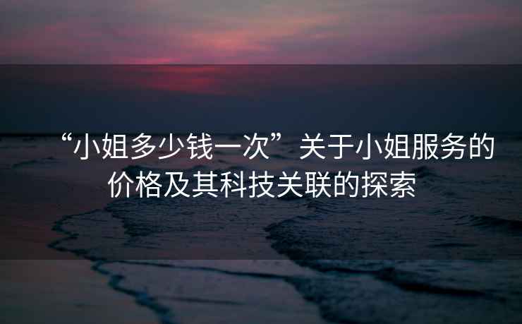 “小姐多少錢一次”關于小姐服務的價格及其科技關聯的探索