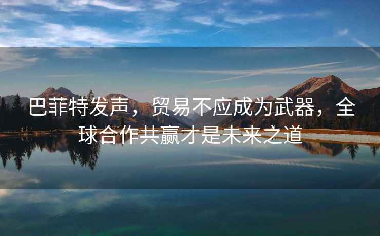 巴菲特發(fā)聲，貿易不應成為武器，全球合作共贏才是未來之道