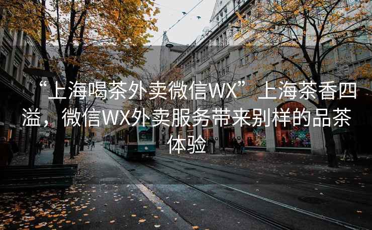 “上海喝茶外賣微信WX”上海茶香四溢，微信WX外賣服務帶來別樣的品茶體驗