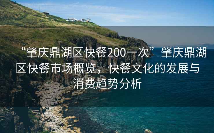 “肇慶鼎湖區(qū)快餐200一次”肇慶鼎湖區(qū)快餐市場概覽，快餐文化的發(fā)展與消費趨勢分析