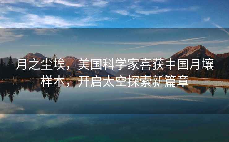 月之塵埃，美國科學家喜獲中國月壤樣本，開啟太空探索新篇章