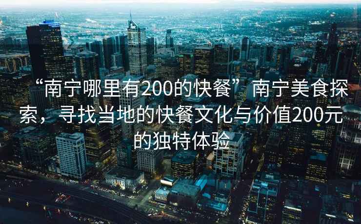 “南寧哪里有200的快餐”南寧美食探索，尋找當地的快餐文化與價值200元的獨特體驗